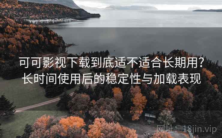 可可影视下载到底适不适合长期用？长时间使用后的稳定性与加载表现