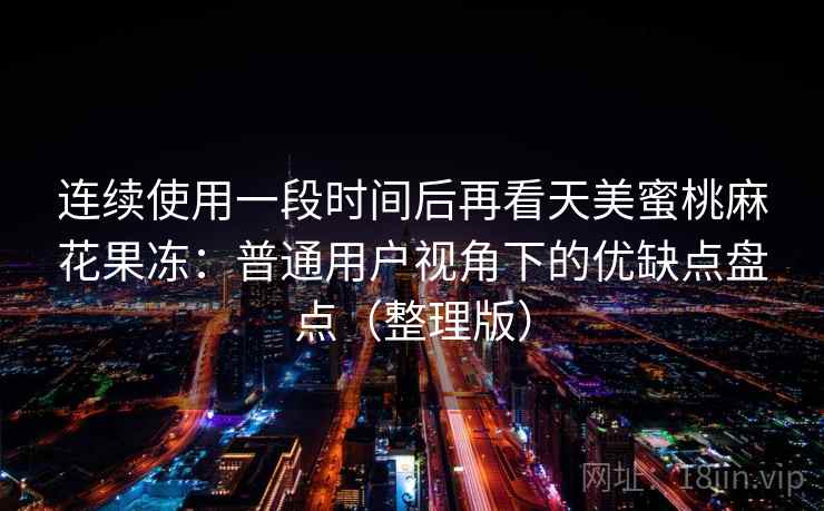 连续使用一段时间后再看天美蜜桃麻花果冻：普通用户视角下的优缺点盘点（整理版）