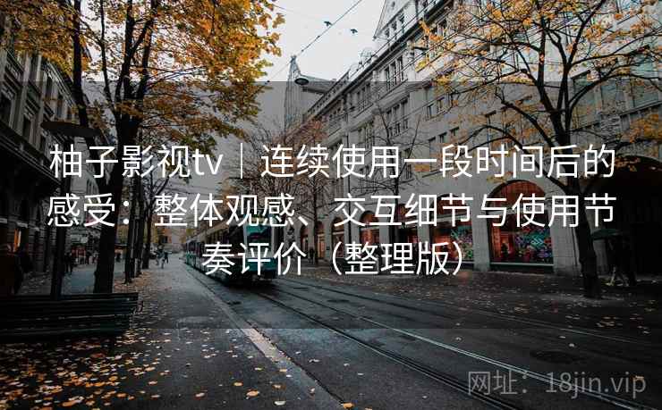 柚子影视tv｜连续使用一段时间后的感受：整体观感、交互细节与使用节奏评价（整理版）