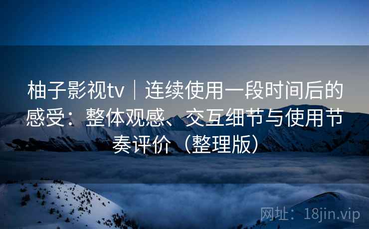 柚子影视tv｜连续使用一段时间后的感受：整体观感、交互细节与使用节奏评价（整理版）