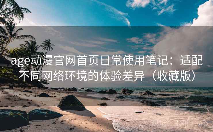 age动漫官网首页日常使用笔记：适配不同网络环境的体验差异（收藏版）