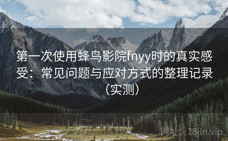第一次使用蜂鸟影院fnyy时的真实感受：常见问题与应对方式的整理记录（实测）
