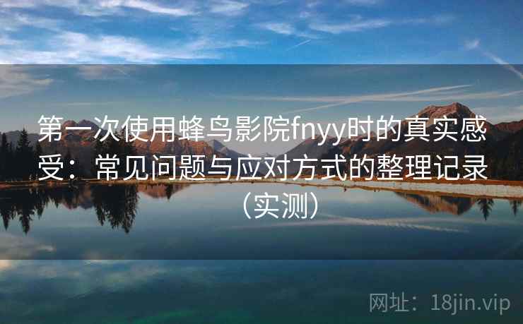第一次使用蜂鸟影院fnyy时的真实感受：常见问题与应对方式的整理记录（实测）