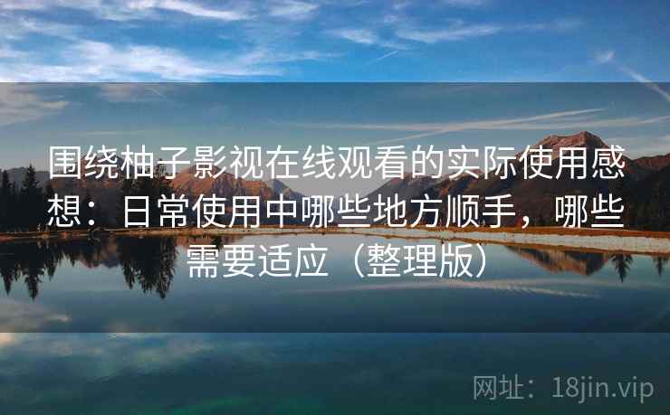 围绕柚子影视在线观看的实际使用感想：日常使用中哪些地方顺手，哪些需要适应（整理版）