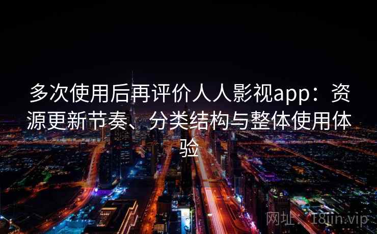 多次使用后再评价人人影视app：资源更新节奏、分类结构与整体使用体验