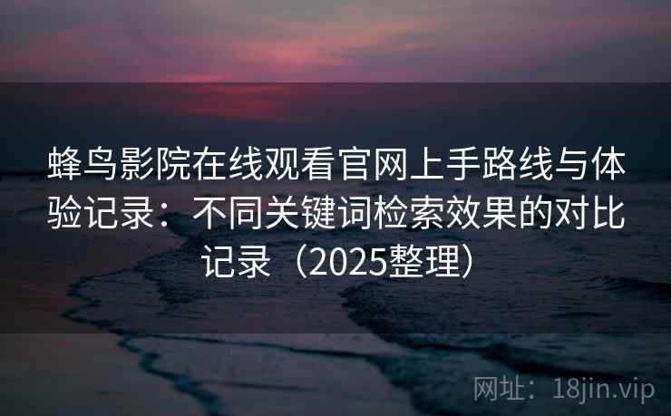 蜂鸟影院在线观看官网上手路线与体验记录：不同关键词检索效果的对比记录（2025整理）