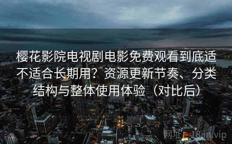 樱花影院电视剧电影免费观看到底适不适合长期用？资源更新节奏、分类结构与整体使用体验（对比后）