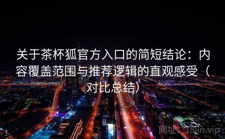 关于茶杯狐官方入口的简短结论：内容覆盖范围与推荐逻辑的直观感受（对比总结）