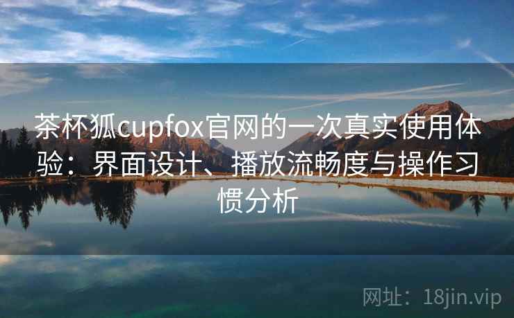 茶杯狐cupfox官网的一次真实使用体验：界面设计、播放流畅度与操作习惯分析