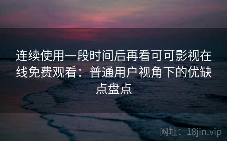 连续使用一段时间后再看可可影视在线免费观看：普通用户视角下的优缺点盘点
