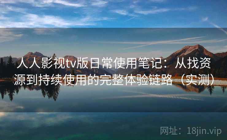 人人影视tv版日常使用笔记：从找资源到持续使用的完整体验链路（实测）