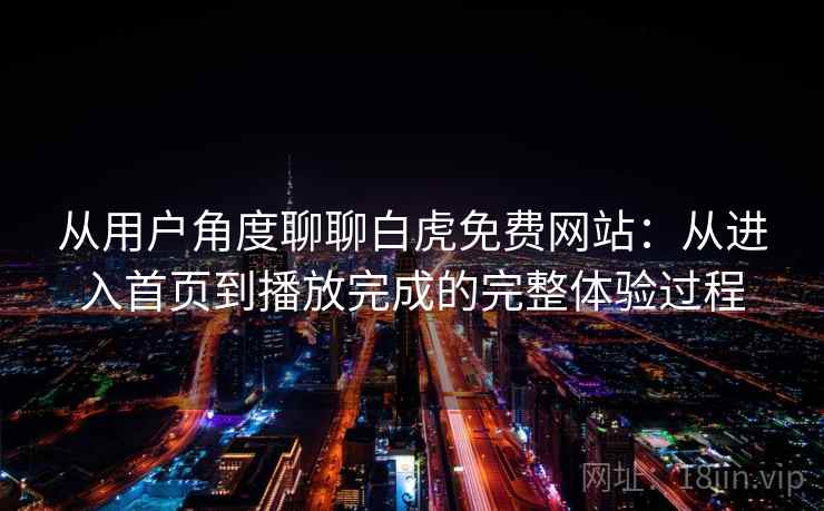 从用户角度聊聊白虎免费网站：从进入首页到播放完成的完整体验过程