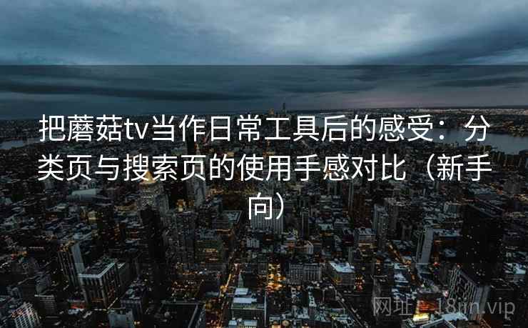 把蘑菇tv当作日常工具后的感受：分类页与搜索页的使用手感对比（新手向）