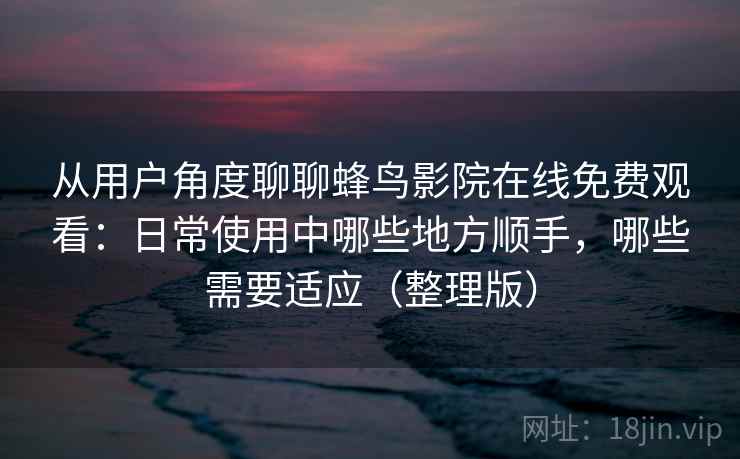 从用户角度聊聊蜂鸟影院在线免费观看：日常使用中哪些地方顺手，哪些需要适应（整理版）
