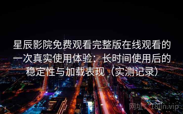 星辰影院免费观看完整版在线观看的一次真实使用体验：长时间使用后的稳定性与加载表现（实测记录）