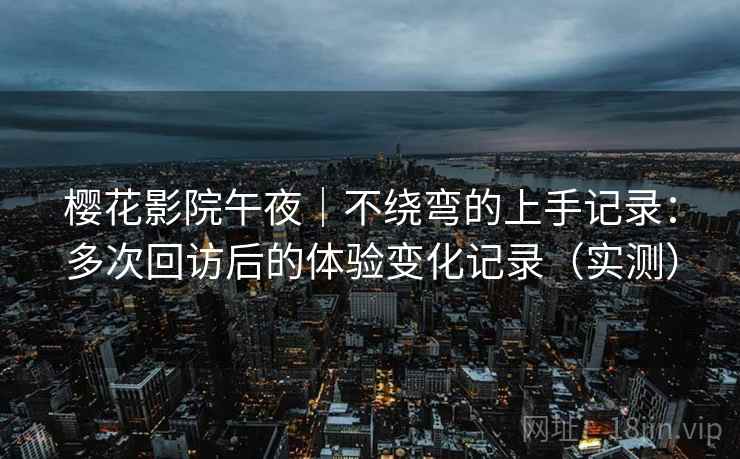 樱花影院午夜｜不绕弯的上手记录：多次回访后的体验变化记录（实测）