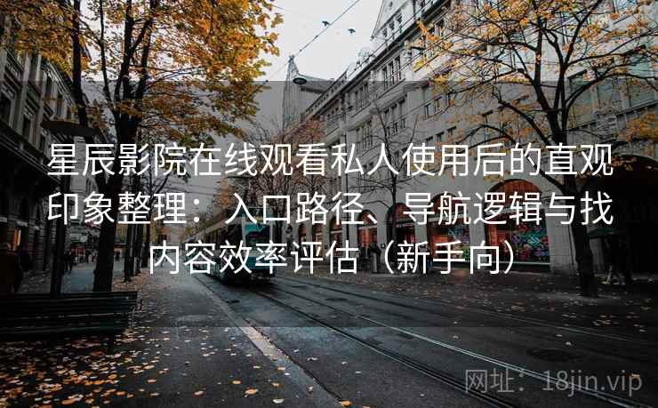 星辰影院在线观看私人使用后的直观印象整理：入口路径、导航逻辑与找内容效率评估（新手向）