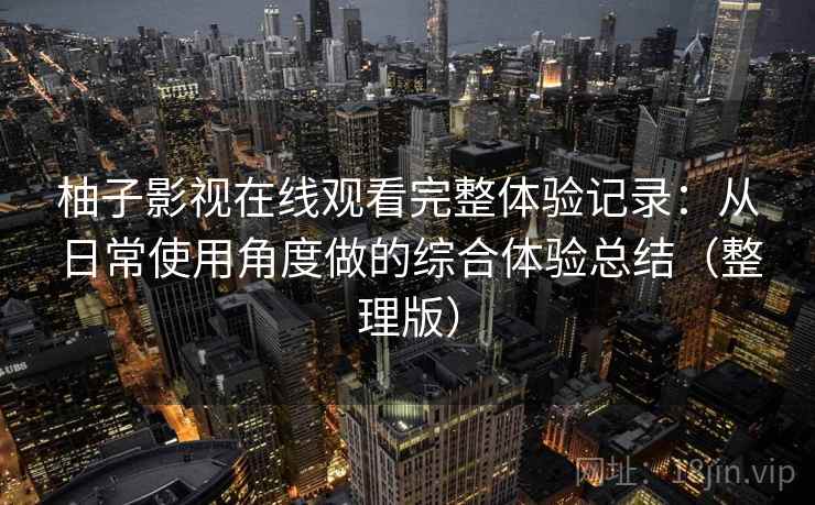 柚子影视在线观看完整体验记录：从日常使用角度做的综合体验总结（整理版）