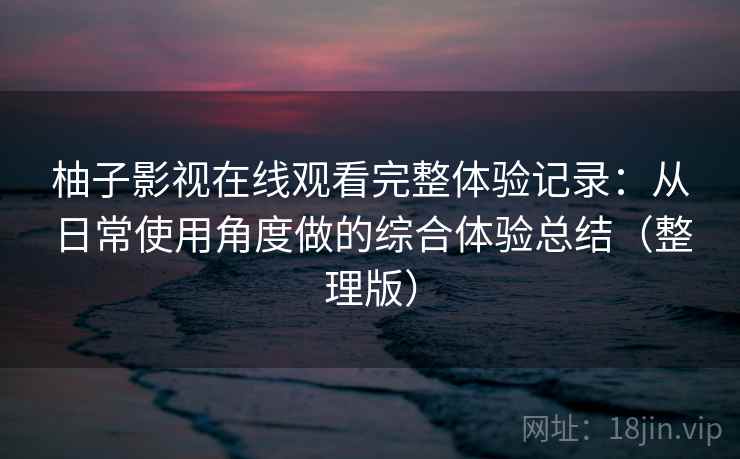 柚子影视在线观看完整体验记录：从日常使用角度做的综合体验总结（整理版）
