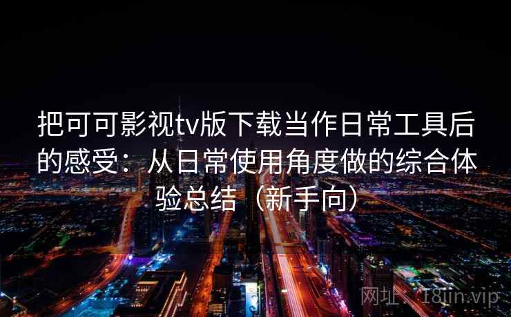 把可可影视tv版下载当作日常工具后的感受：从日常使用角度做的综合体验总结（新手向）