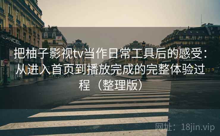 把柚子影视tv当作日常工具后的感受：从进入首页到播放完成的完整体验过程（整理版）