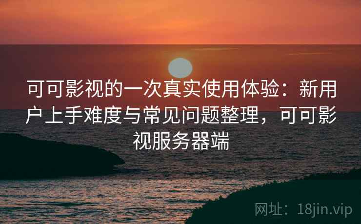 可可影视的一次真实使用体验：新用户上手难度与常见问题整理，可可影视服务器端