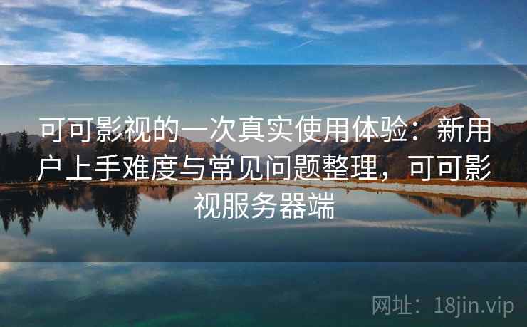 可可影视的一次真实使用体验：新用户上手难度与常见问题整理，可可影视服务器端