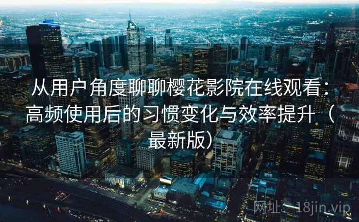 从用户角度聊聊樱花影院在线观看：高频使用后的习惯变化与效率提升（最新版）
