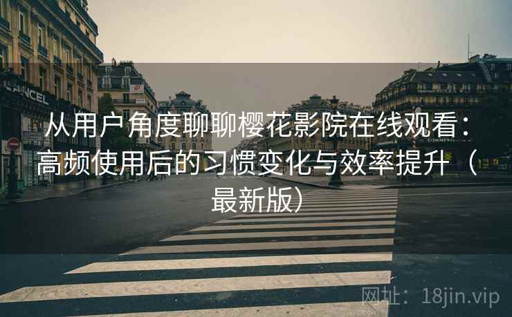从用户角度聊聊樱花影院在线观看：高频使用后的习惯变化与效率提升（最新版）