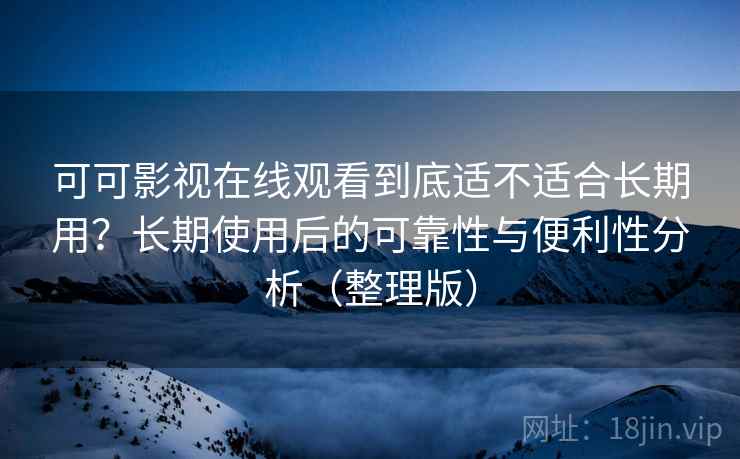 可可影视在线观看到底适不适合长期用？长期使用后的可靠性与便利性分析（整理版）