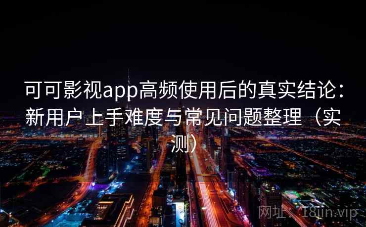 可可影视app高频使用后的真实结论：新用户上手难度与常见问题整理（实测）