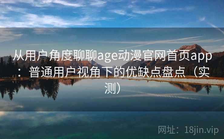 从用户角度聊聊age动漫官网首页app：普通用户视角下的优缺点盘点（实测）