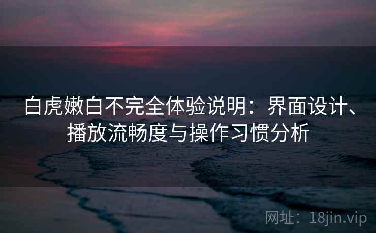 白虎嫩白不完全体验说明：界面设计、播放流畅度与操作习惯分析