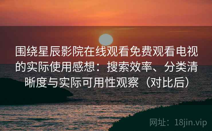 围绕星辰影院在线观看免费观看电视的实际使用感想：搜索效率、分类清晰度与实际可用性观察（对比后）