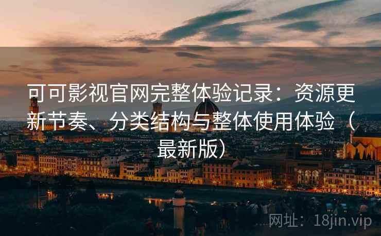 可可影视官网完整体验记录：资源更新节奏、分类结构与整体使用体验（最新版）