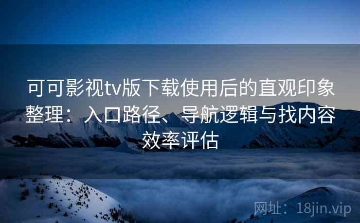可可影视tv版下载使用后的直观印象整理：入口路径、导航逻辑与找内容效率评估