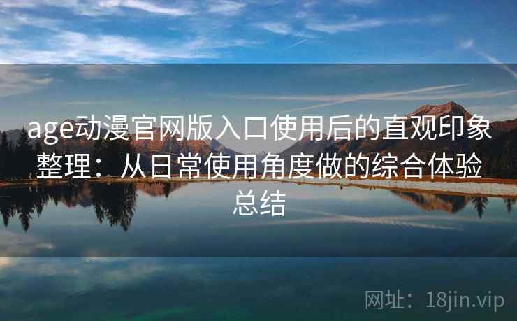 age动漫官网版入口使用后的直观印象整理：从日常使用角度做的综合体验总结