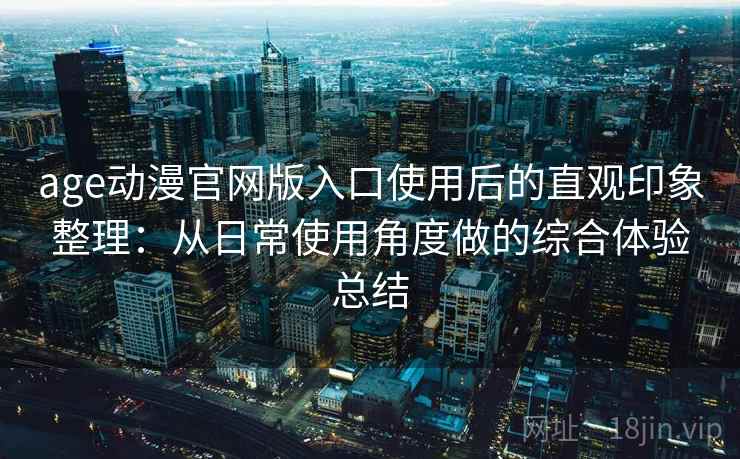 age动漫官网版入口使用后的直观印象整理：从日常使用角度做的综合体验总结