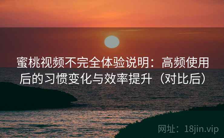 蜜桃视频不完全体验说明：高频使用后的习惯变化与效率提升（对比后）