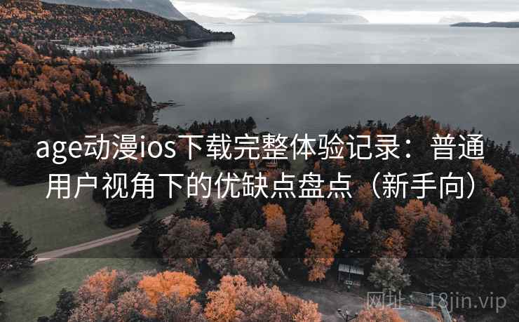 age动漫ios下载完整体验记录：普通用户视角下的优缺点盘点（新手向）
