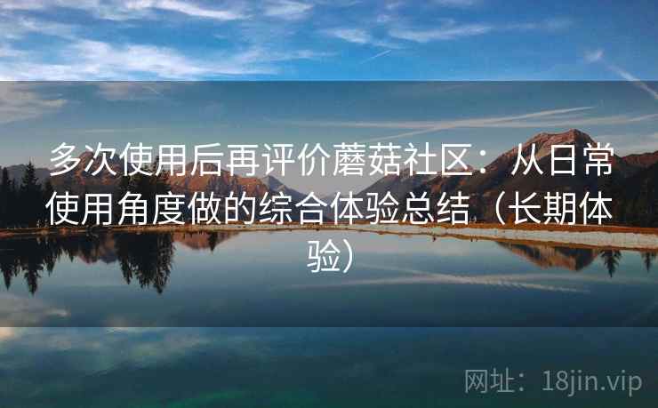 多次使用后再评价蘑菇社区：从日常使用角度做的综合体验总结（长期体验）