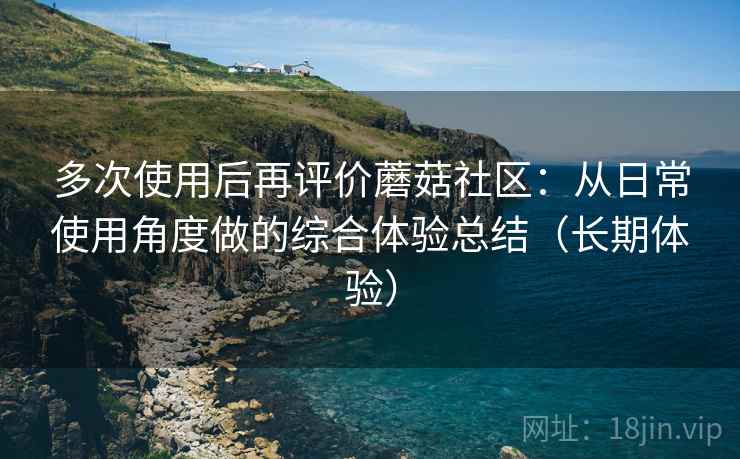 多次使用后再评价蘑菇社区:从日常使用角度做的综合体验总结(长期体验) 多次使用后再评价蘑菇社区:从日常使用角度做的综合体验总结(长期体验)
