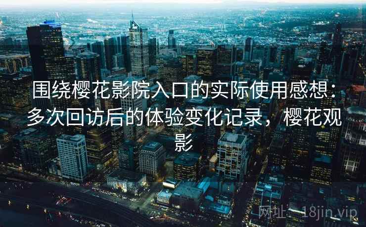 围绕樱花影院入口的实际使用感想：多次回访后的体验变化记录，樱花观影