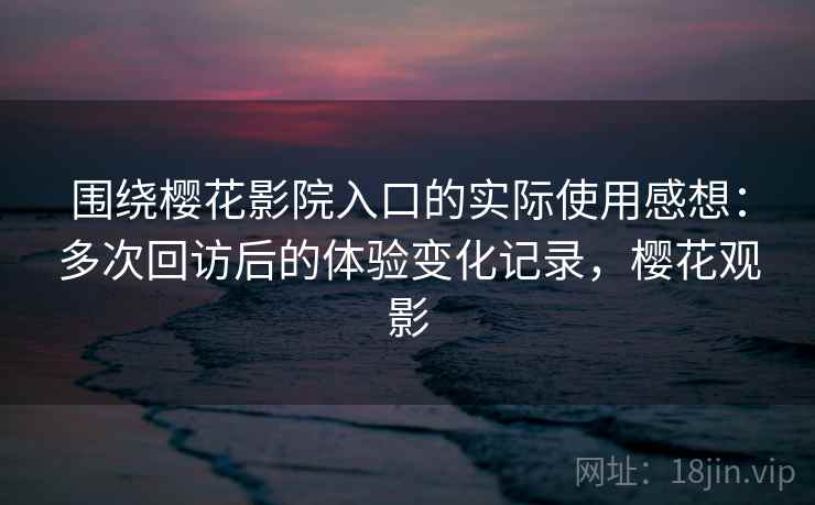 围绕樱花影院入口的实际使用感想:多次回访后的体验变化记录,樱花观影 围绕樱花影院入口的实际使用感想:多次回访后的体验变化记录,樱花观影