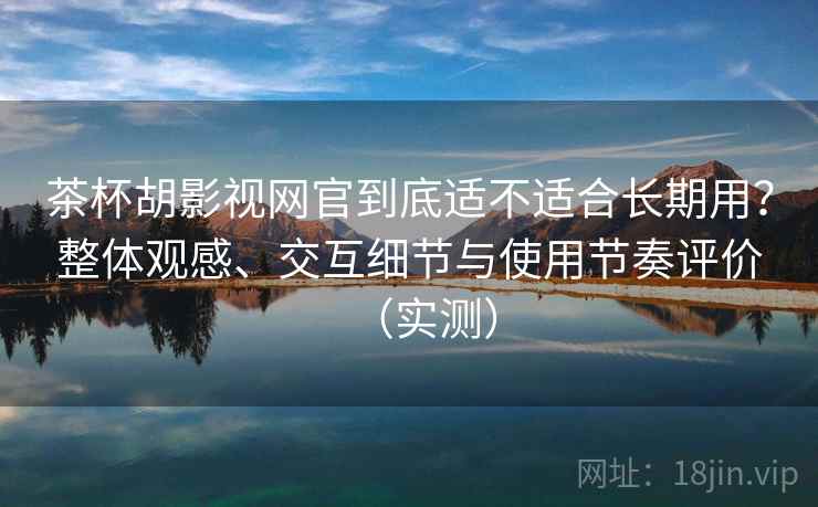 茶杯胡影视网官到底适不适合长期用?整体观感、交互细节与使用节奏评价(实测) 茶杯胡影视网官到底适不适合长期用?整体观感、交互细节与使用节奏评价(实测)