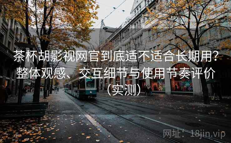 茶杯胡影视网官到底适不适合长期用？整体观感、交互细节与使用节奏评价（实测）