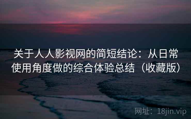 关于人人影视网的简短结论：从日常使用角度做的综合体验总结（收藏版）