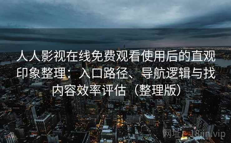 人人影视在线免费观看使用后的直观印象整理：入口路径、导航逻辑与找内容效率评估（整理版）