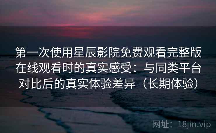 第一次使用星辰影院免费观看完整版在线观看时的真实感受:与同类平台对比后的真实体验差异(长期体验) 第一次使用星辰影院免费观看完整版在线观看时的真实感受:与同类平台对比后的真实体验差异(长期体验)