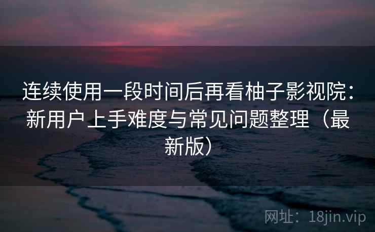 连续使用一段时间后再看柚子影视院:新用户上手难度与常见问题整理(最新版) 连续使用一段时间后再看柚子影视院:新用户上手难度与常见问题整理(最新版)